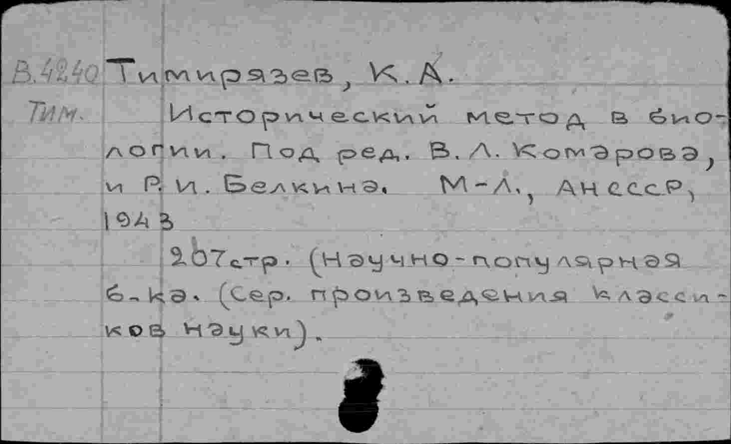 ﻿Тим-
\ \Л плИ. , А ■
Исторический метод в биологии, Под ред, В, Л. КоглОровЭ VI Р. и. Бел и. VI \-т э, М-А^ АчсссР^ |€>* Ъ . ? I
^07ь—р. ^Нэучн<э-г\опу л^рнээ 6,ка> (Сер. произведения ^лэсси-КОВ Н'Эуусчп^,.
4